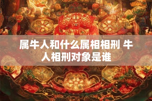 属牛人和什么属相相刑 牛人相刑对象是谁