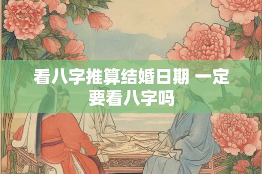 看八字推算结婚日期 一定要看八字吗