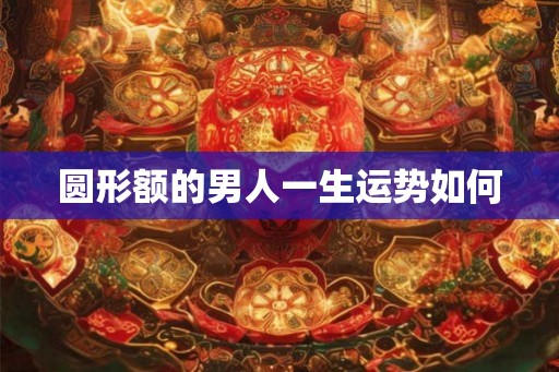 圆形额的男人一生运势如何