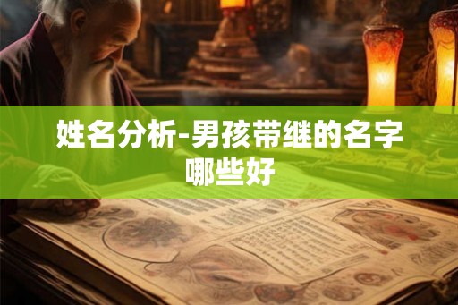 姓名分析-男孩带继的名字哪些好 姓名分析-男孩带继的名字哪些好