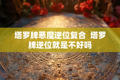 塔罗牌恶魔逆位复合  塔罗牌逆位就是不好吗