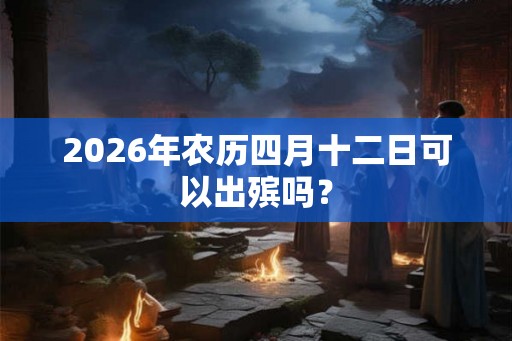 2026年农历四月十二日可以出殡吗？