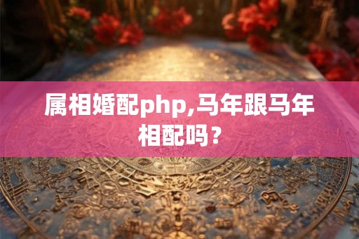 属相婚配php,马年跟马年相配吗？