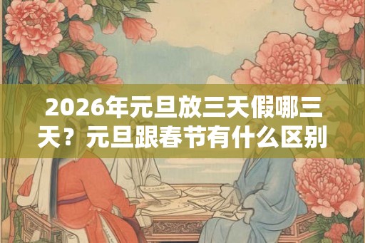 2026年元旦放三天假哪三天？元旦跟春节有什么区别？
