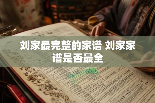 刘家最完整的家谱 刘家家谱是否最全 刘家最完整的家谱 刘家家谱是否最全