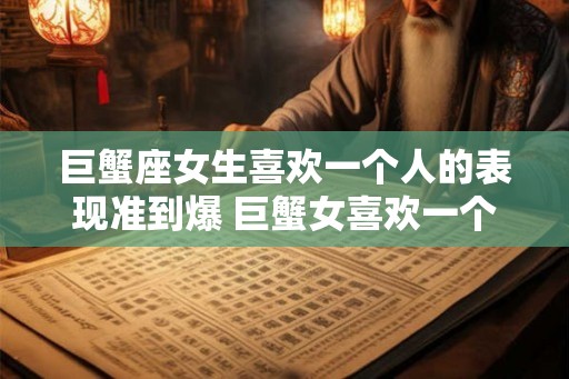 巨蟹座女生喜欢一个人的表现准到爆 巨蟹女喜欢一个人的表现准吗 巨蟹座女生喜欢一个人的表现准到爆 巨蟹女喜欢一个人的表现准吗