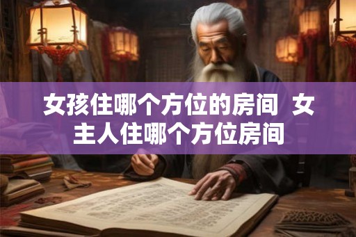 女孩住哪个方位的房间  女主人住哪个方位房间