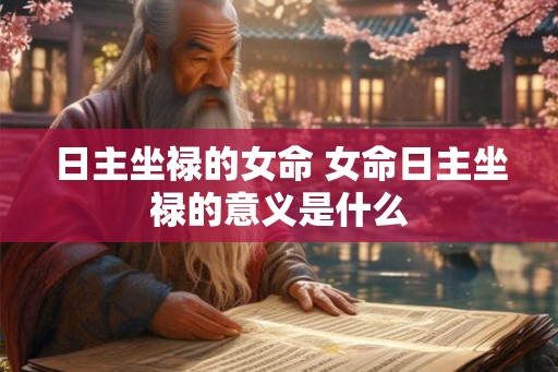 日主坐禄的女命 女命日主坐禄的意义是什么 日主坐禄的女命 女命日主坐禄的意义是什么