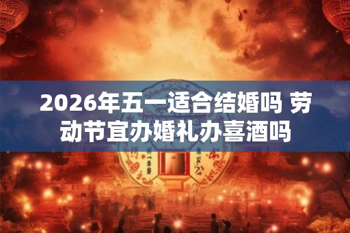 2026年五一适合结婚吗 劳动节宜办婚礼办喜酒吗 2026年五一适合结婚吗 劳动节宜办婚礼办喜酒吗