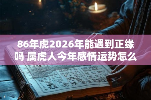86年虎2026年能遇到正缘吗 属虎人今年感情运势怎么样