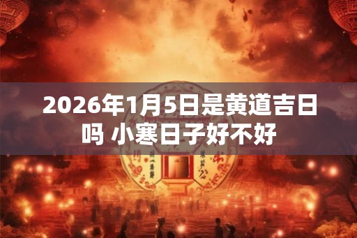 2026年1月5日是黄道吉日吗 小寒日子好不好
