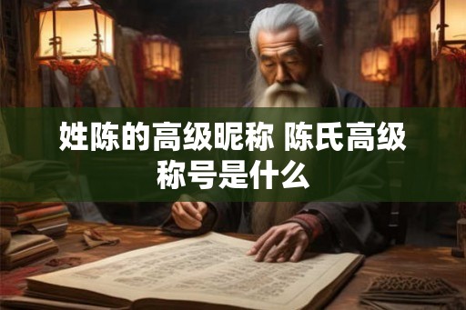 姓陈的高级昵称 陈氏高级称号是什么