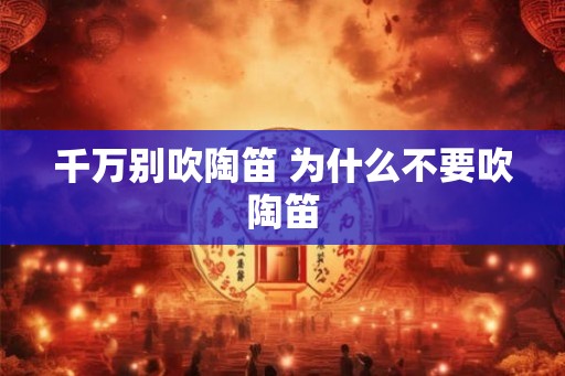 千万别吹陶笛 为什么不要吹陶笛