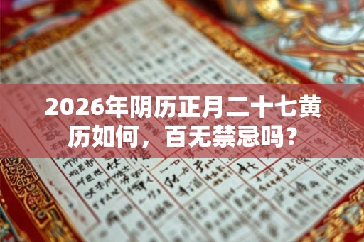 2026年阴历正月二十七黄历如何，百无禁忌吗？