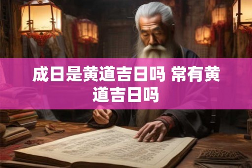 成日是黄道吉日吗 常有黄道吉日吗