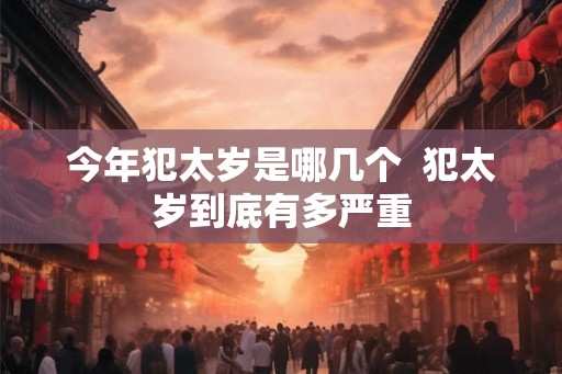 今年犯太岁是哪几个 犯太岁到底有多严重 今年犯太岁是哪几个 犯太岁到底有多严重