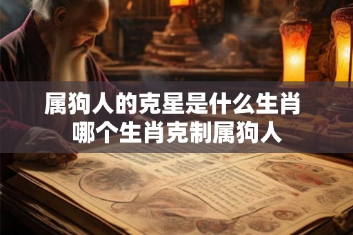 属狗人的克星是什么生肖 哪个生肖克制属狗人 属狗人的克星是什么生肖 哪个生肖克制属狗人