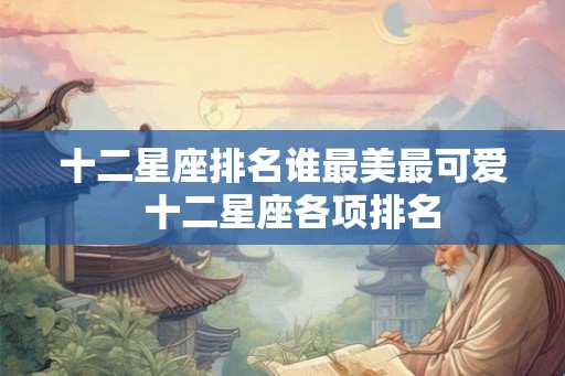 十二星座排名谁最美最可爱  十二星座各项排名