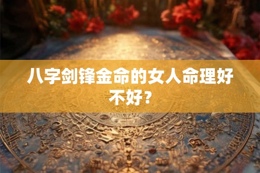 八字剑锋金命的女人命理好不好？