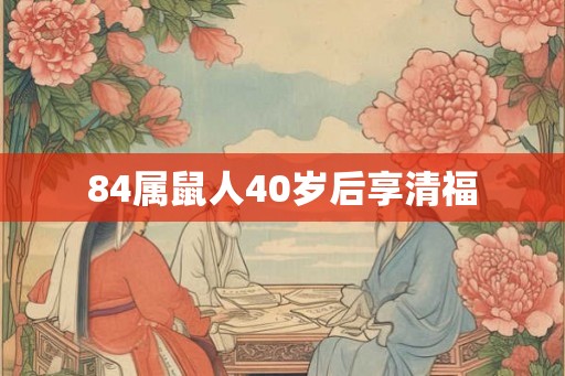 84属鼠人40岁后享清福 84属鼠人40岁后享清福
