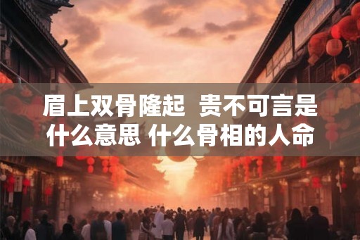 眉上双骨隆起  贵不可言是什么意思 什么骨相的人命最好