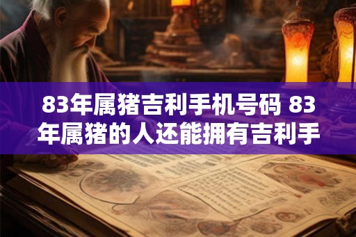 83年属猪吉利手机号码 83年属猪的人还能拥有吉利手机号码吗