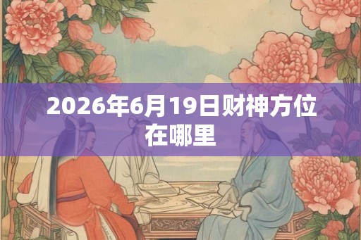 2026年6月19日财神方位在哪里