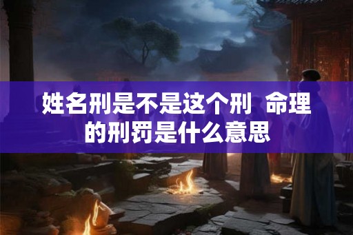 姓名刑是不是这个刑 命理的刑罚是什么意思 姓名刑是不是这个刑 命理的刑罚是什么意思
