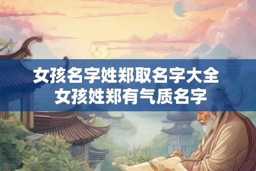 女孩名字姓郑取名字大全 女孩姓郑有气质名字 女孩名字姓郑取名字大全 女孩姓郑有气质名字