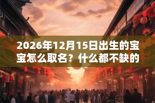 2026年12月15日出生的宝宝怎么取名？什么都不缺的好吗？
