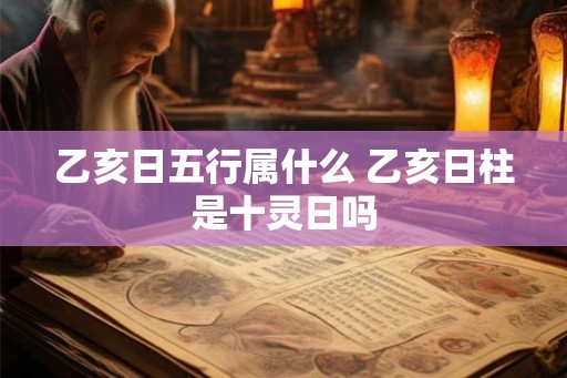 乙亥日五行属什么 乙亥日柱是十灵日吗