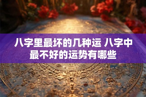 八字里最坏的几种运 八字中最不好的运势有哪些