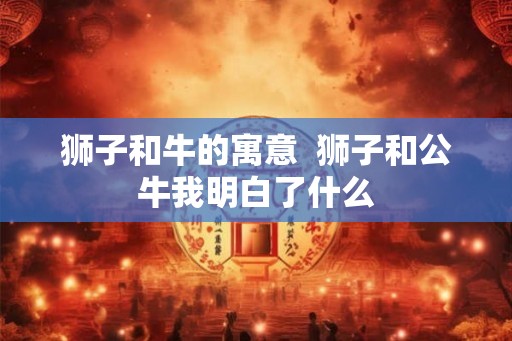 狮子和牛的寓意  狮子和公牛我明白了什么