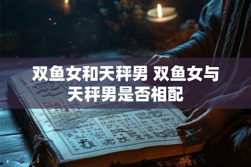 双鱼女和天秤男 双鱼女与天秤男是否相配