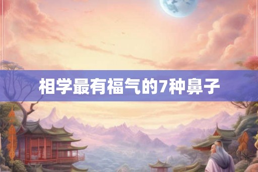 相学最有福气的7种鼻子 相学最有福气的7种鼻子