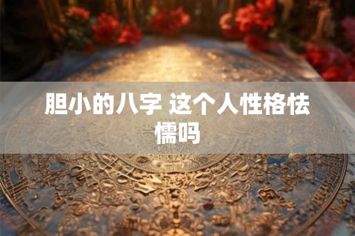 胆小的八字 这个人性格怯懦吗 胆小的八字 这个人性格怯懦吗