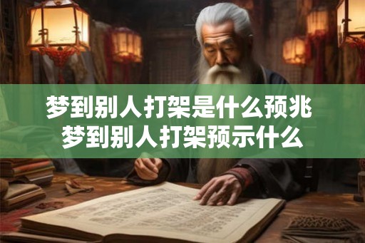 梦到别人打架是什么预兆 梦到别人打架预示什么 梦到别人打架是什么预兆 梦到别人打架预示什么