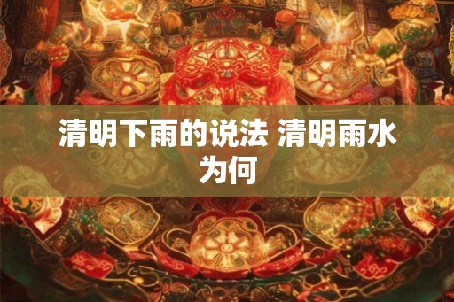 清明下雨的说法 清明雨水为何