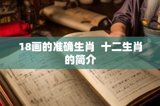 18画的准确生肖 十二生肖的简介 18画的准确生肖 十二生肖的简介