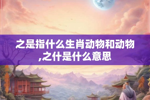 之是指什么生肖动物和动物,之什是什么意思