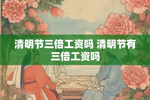 清明节三倍工资吗 清明节有三倍工资吗