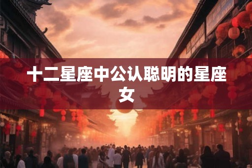 十二星座中公认聪明的星座女
