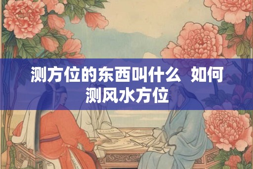 测方位的东西叫什么 如何测风水方位 测方位的东西叫什么 如何测风水方位