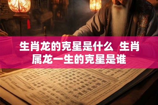 生肖龙的克星是什么  生肖属龙一生的克星是谁