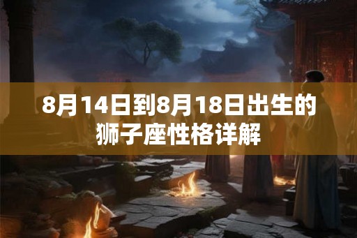 8月14日到8月18日出生的狮子座性格详解 8月14日到8月18日出生的狮子座性格详解