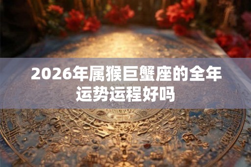 2026年属猴巨蟹座的全年运势运程好吗