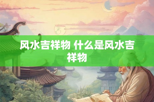 风水吉祥物 什么是风水吉祥物 风水吉祥物 什么是风水吉祥物