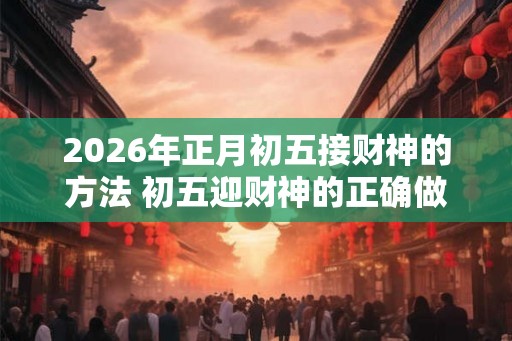 2026年正月初五接财神的方法 初五迎财神的正确做法