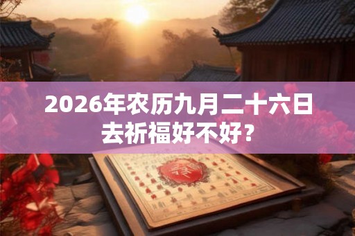 2026年农历九月二十六日去祈福好不好？