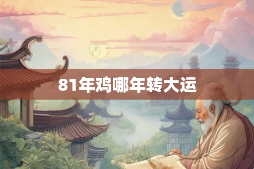 81年鸡哪年转大运 81年鸡哪年转大运